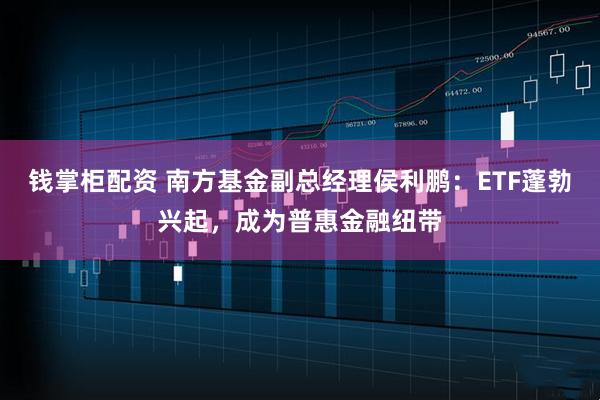 钱掌柜配资 南方基金副总经理侯利鹏：ETF蓬勃兴起，成为普惠金融纽带