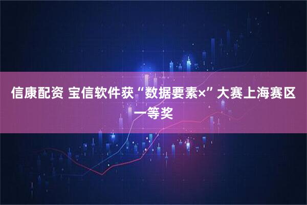信康配资 宝信软件获“数据要素×”大赛上海赛区一等奖