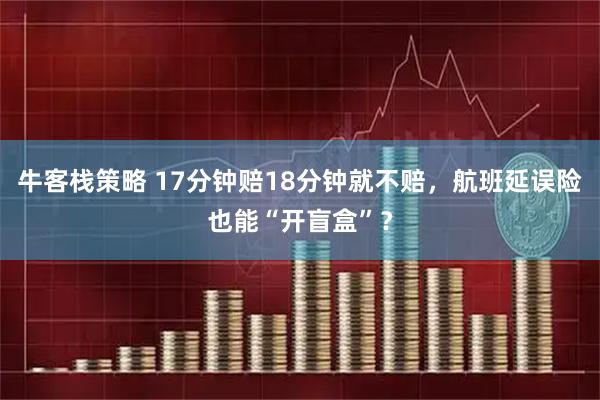 牛客栈策略 17分钟赔18分钟就不赔，航班延误险也能“开盲盒”？
