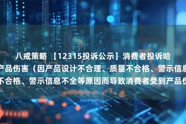 八戒策略 【12315投诉公示】消费者投诉哈药股份导致消费者受到产品伤害（因产品设计不合理、质量不合格、警示信息不全等原因而导致消费者受到产品伤害）问题