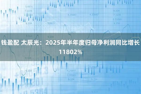 钱盈配 太辰光：2025年半年度归母净利润同比增长11802%