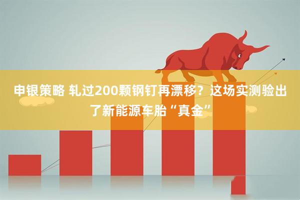 申银策略 轧过200颗钢钉再漂移？这场实测验出了新能源车胎“真金”