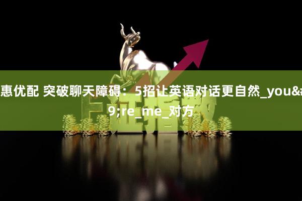 创惠优配 突破聊天障碍：5招让英语对话更自然_you're_me_对方