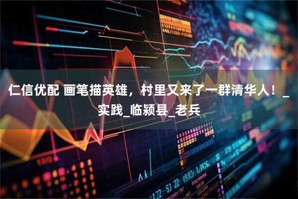 仁信优配 画笔描英雄，村里又来了一群清华人！_实践_临颍县_老兵