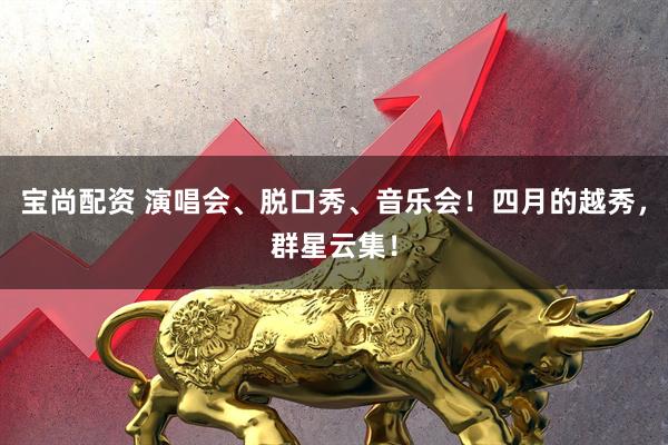 宝尚配资 演唱会、脱口秀、音乐会!四月的越秀,群星云集!