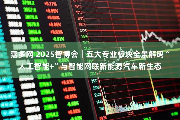 嘉多网 2025智博会｜五大专业板块全景解码“人工智能+”与智能网联新能源汽车新生态