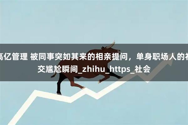 高亿管理 被同事突如其来的相亲提问，单身职场人的社交尴尬瞬间_zhihu_https_社会