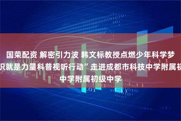 国荣配资 解密引力波 韩文标教授点燃少年科学梦想|“知识就是力量科普视听行动”走进成都市科技中学附属初级中学