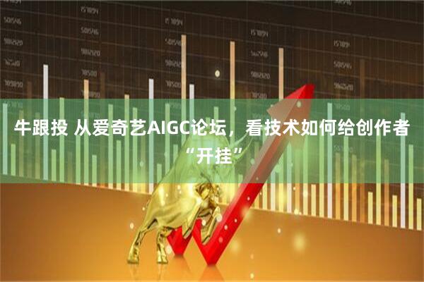牛跟投 从爱奇艺AIGC论坛，看技术如何给创作者“开挂”