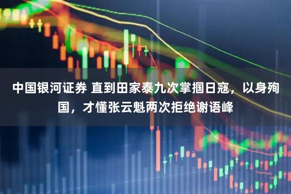 中国银河证券 直到田家泰九次掌掴日寇，以身殉国，才懂张云魁两次拒绝谢语峰
