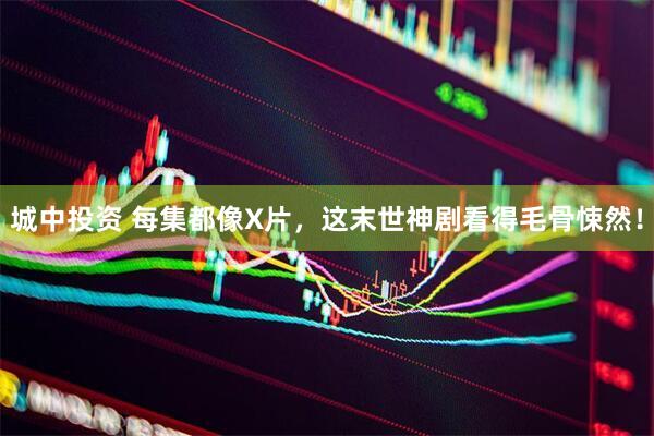 城中投资 每集都像X片，这末世神剧看得毛骨悚然！
