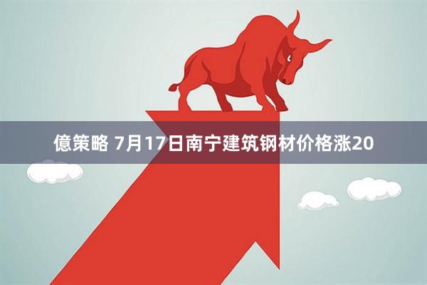 億策略 7月17日南宁建筑钢材价格涨20
