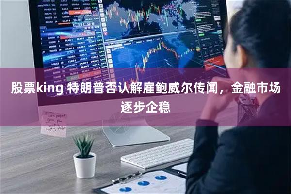 股票king 特朗普否认解雇鲍威尔传闻，金融市场逐步企稳