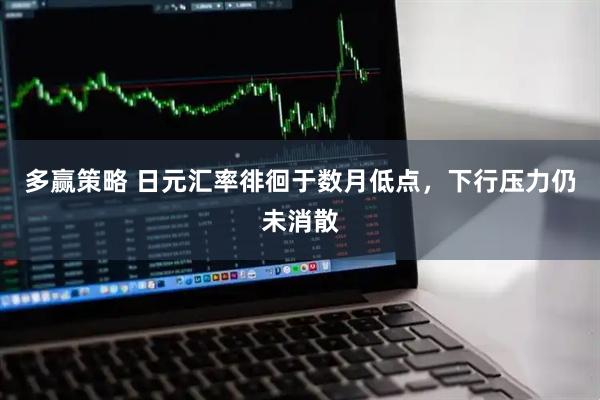 多赢策略 日元汇率徘徊于数月低点，下行压力仍未消散