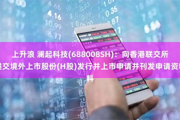 上升浪 澜起科技(688008SH)：向香港联交所递交境外上市股份(H股)发行并上市申请并刊发申请资料