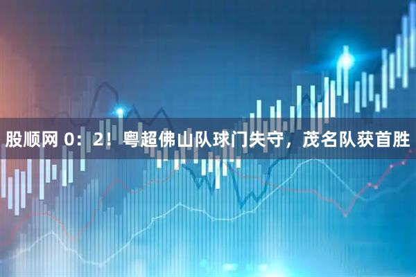 股顺网 0：2！粤超佛山队球门失守，茂名队获首胜