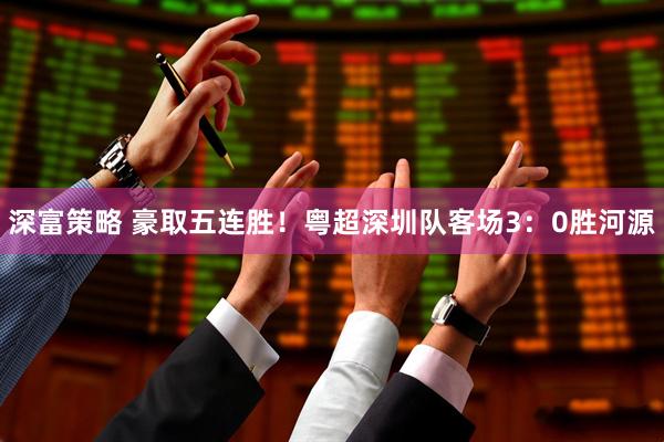深富策略 豪取五连胜！粤超深圳队客场3：0胜河源