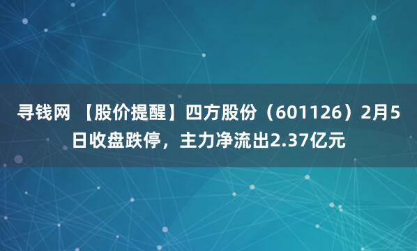 寻钱网 【股价提醒】四方股份（601126）2月5日收盘跌停，主力净流出2.37亿元