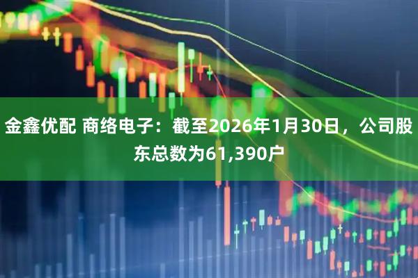 金鑫优配 商络电子：截至2026年1月30日，公司股东总数为61,390户