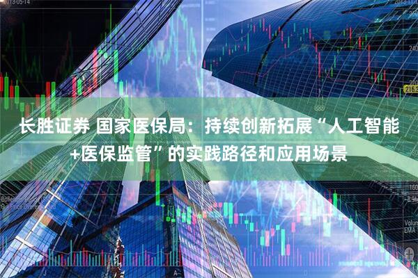 长胜证券 国家医保局：持续创新拓展“人工智能+医保监管”的实践路径和应用场景