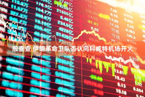股查查 伊朗革命卫队否认向科威特机场开火