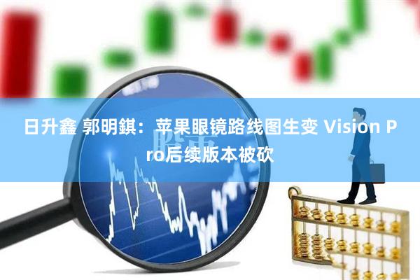 日升鑫 郭明錤：苹果眼镜路线图生变 Vision Pro后续版本被砍