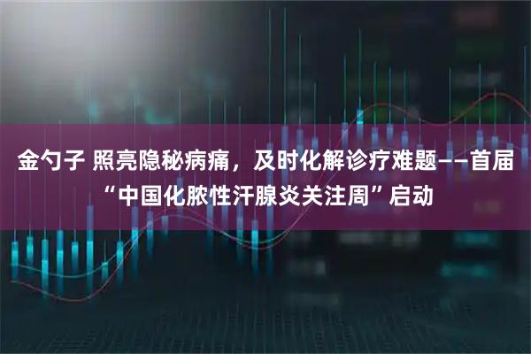 金勺子 照亮隐秘病痛,及时化解诊疗难题——首届“中国化脓性汗腺炎关注周”启动