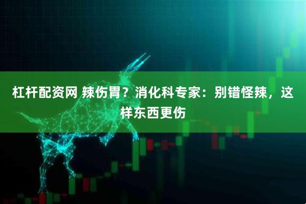 杠杆配资网 辣伤胃？消化科专家：别错怪辣，这样东西更伤