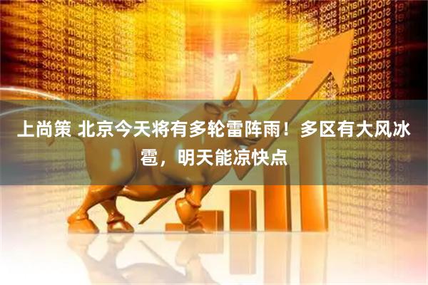 上尚策 北京今天将有多轮雷阵雨！多区有大风冰雹，明天能凉快点