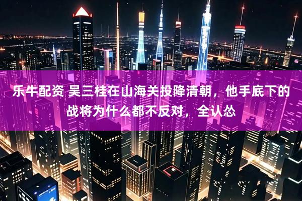 乐牛配资 吴三桂在山海关投降清朝，他手底下的战将为什么都不反对，全认怂