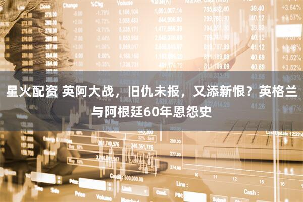 星火配资 英阿大战，旧仇未报，又添新恨？英格兰与阿根廷60年恩怨史