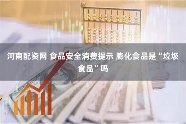 河南配资网 食品安全消费提示 膨化食品是“垃圾食品”吗