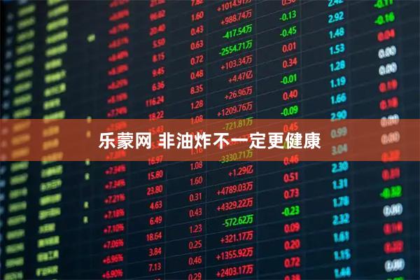 乐蒙网 非油炸不一定更健康