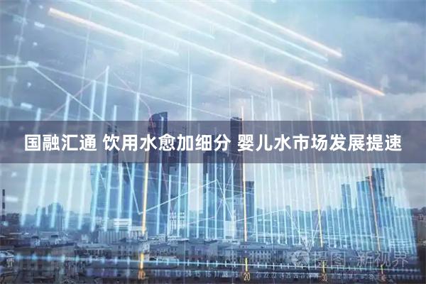 国融汇通 饮用水愈加细分 婴儿水市场发展提速