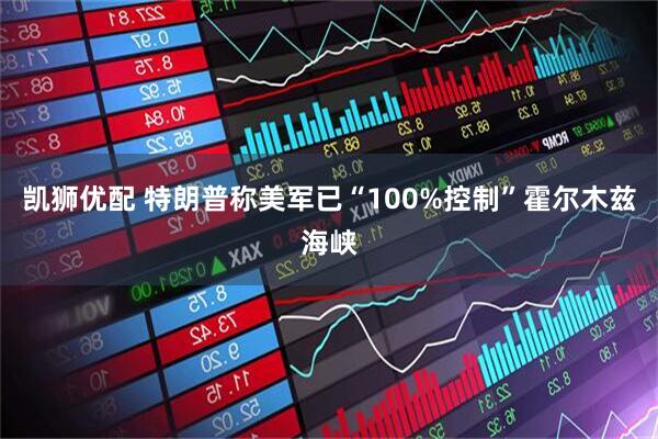 凯狮优配 特朗普称美军已“100%控制”霍尔木兹海峡