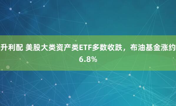 升利配 美股大类资产类ETF多数收跌，布油基金涨约6.8%