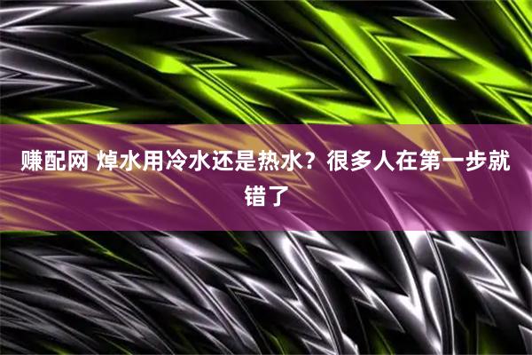 赚配网 焯水用冷水还是热水？很多人在第一步就错了
