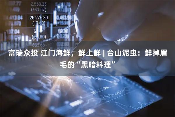 富瑞众投 江门海鲜，鲜上鲜 | 台山泥虫：鲜掉眉毛的“黑暗料理”