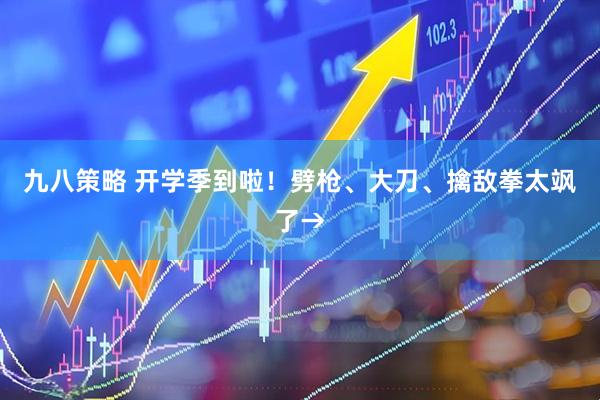 九八策略 开学季到啦！劈枪、大刀、擒敌拳太飒了→