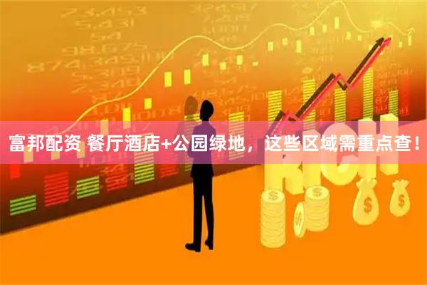 富邦配资 餐厅酒店+公园绿地，这些区域需重点查！