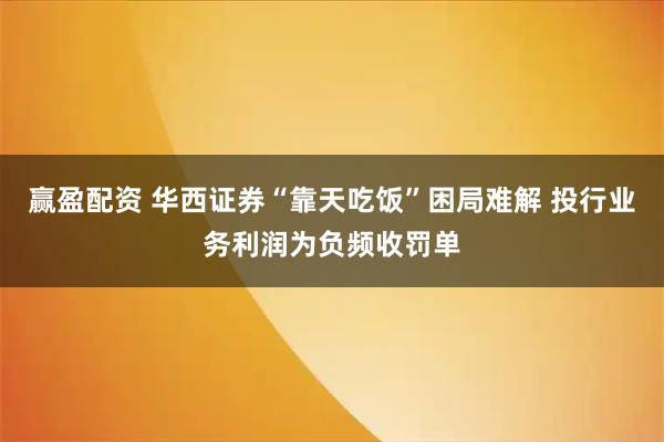 赢盈配资 华西证券“靠天吃饭”困局难解 投行业务利润为负频收罚单