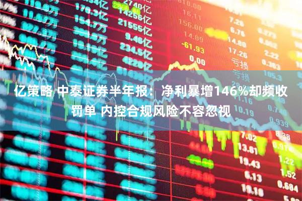 亿策略 中泰证券半年报：净利暴增146%却频收罚单 内控合规风险不容忽视