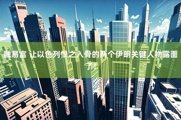 融易富 让以色列恨之入骨的两个伊朗关键人物露面了！