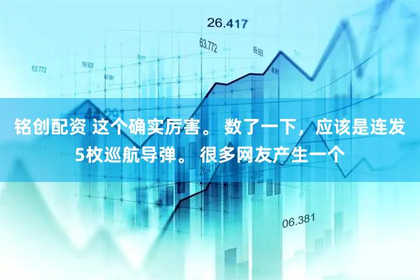 铭创配资 这个确实厉害。 数了一下，应该是连发5枚巡航导弹。 很多网友产生一个