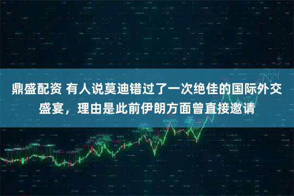 鼎盛配资 有人说莫迪错过了一次绝佳的国际外交盛宴，理由是此前伊朗方面曾直接邀请